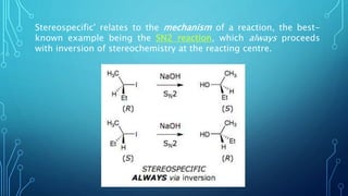 Stereospecific' relates to the mechanism of a reaction, the best-
known example being the SN2 reaction, which always proceeds
with inversion of stereochemistry at the reacting centre.
 