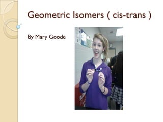 Geometric Isomers ( cis-trans )

By Mary Goode
 