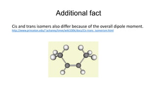 Additional fact
Cis and trans isomers also differ because of the overall dipole moment.
http://www.princeton.edu/~achaney/tmve/wiki100k/docs/Cis-trans_isomerism.html

 
