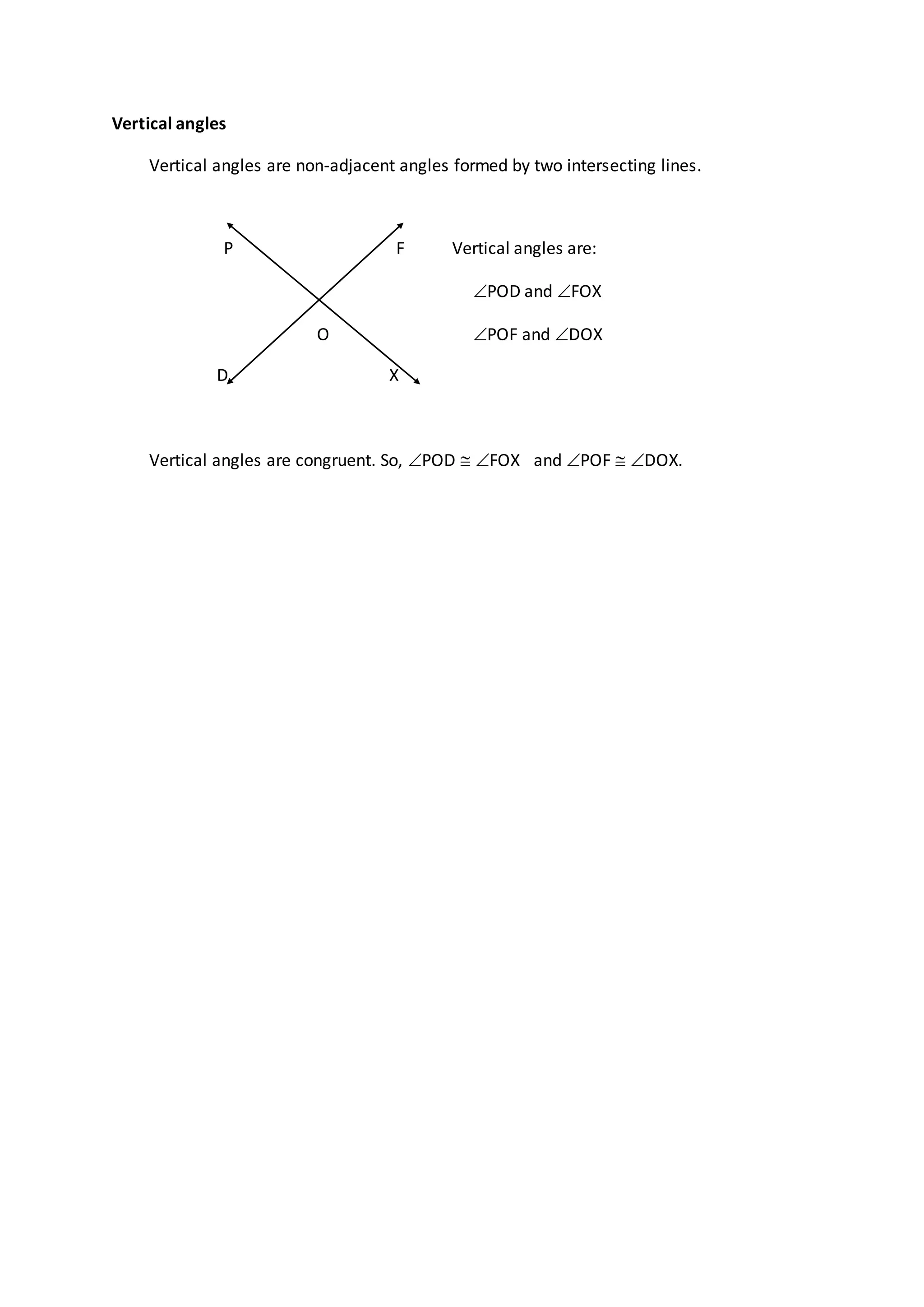Vertical angles
Vertical angles are non-adjacent angles formed by two intersecting lines.
P F Vertical angles are:
POD and FOX
O POF and DOX
D X
Vertical angles are congruent. So, POD  FOX and POF  DOX.
 