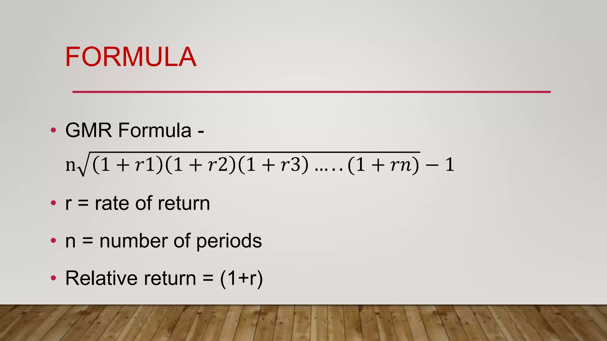 FORMULA
• GMR Formula -
n 1 + 𝑟1 1 + 𝑟2 1 + 𝑟3 … . . (1 + 𝑟𝑛) − 1
• r = rate of return
• n = number of periods
• Relative return = (1+r)