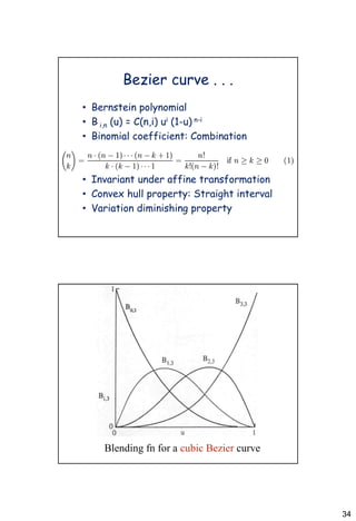34
Bezier curve . . .
• Bernstein polynomial
• B i,n (u) = C(n,i) ui (1-u) n-i
• Binomial coefficient: Combination
• Invariant under affine transformation
• Convex hull property: Straight interval
• Variation diminishing property
Blending fn for a cubic Bezier curve
 
