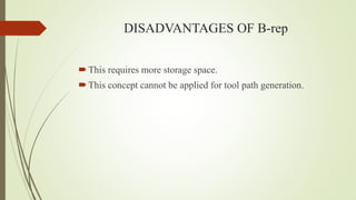 DISADVANTAGES OF B-rep
This requires more storage space.
This concept cannot be applied for tool path generation.
 