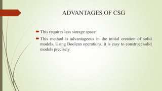 ADVANTAGES OF CSG
This requires less storage space
This method is advantageous in the initial creation of solid
models. Using Boolean operations, it is easy to construct solid
models precisely.
 