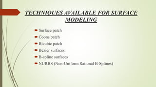 TECHNIQUES AVAILABLE FOR SURFACE
MODELING
Surface patch
Coons patch
Bicubic patch
Bezier surfaces
B-spline surfaces
NURBS (Non-Uniform Rational B-Splines)
 