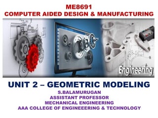 ME8691
COMPUTER AIDED DESIGN & MANUFACTURING
UNIT 2 – GEOMETRIC MODELING
S.BALAMURUGAN
ASSISTANT PROFESSOR
MECHANICAL ENGINEERING
AAA COLLEGE OF ENGINEEERING & TECHNOLOGY
 
