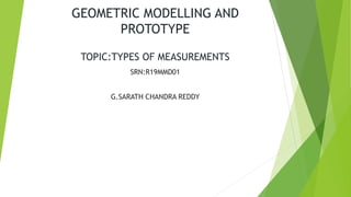 GEOMETRIC MODELLING AND
PROTOTYPE
TOPIC:TYPES OF MEASUREMENTS
SRN:R19MMD01
G.SARATH CHANDRA REDDY
 