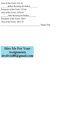 Area of the Circle :314.16
_______Before Resizing the Radius_______
Perimeter of the Circle :125.66
Area of the Circle :1256.64
_______After Resizing the Radius_______
Perimeter of the Circle :188.5
Area of the Circle :2827.43
_______________________________________Thank YOu
 