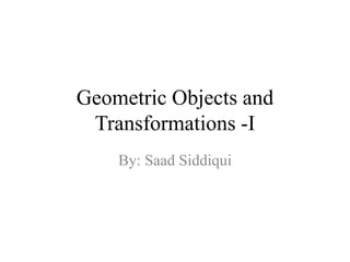 Geometric Objects and
Transformations -I
By: Saad Siddiqui

 