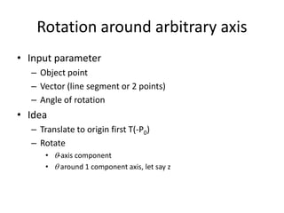 Rotation around arbitrary axis
• Input parameter
– Object point
– Vector (line segment or 2 points)
– Angle of rotation

• Idea
– Translate to origin first T(-P0)
– Rotate
• q-axis component
• q around 1 component axis, let say z

 