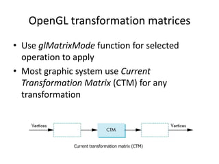 OpenGL transformation matrices
• Use glMatrixMode function for selected
operation to apply
• Most graphic system use Current
Transformation Matrix (CTM) for any
transformation

Current transformation matrix (CTM)

 