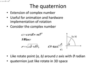 c = a  ib = reiq

The quaternion
• Extension of complex number
• Useful for animation and hardware
implementation of rotation
• Consider the complex number
(a, b)

θ

• Like rotate point (a, b) around z axis with θ radian
• quaternion just like rotate in 3D space

 
