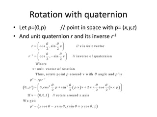 Rotation with quaternion
• Let p=(0,p)
// point in space with p= (x,y,z)
• And unit quaternion r and its inverse r-1

 