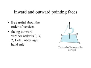Inward and outward pointing faces
• Be careful about the
order of vertices
• facing outward:
vertices order is 0, 3,
2, 1 etc., obey right
hand rule
Traversal of the edges of a
polygon

 