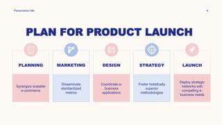 PLAN FOR PRODUCT LAUNCH
Presentation title 9
PLANNING
Synergize scalable
e-commerce
MARKETING
Disseminate
standardized
metrics
DESIGN
Coordinate e-
business
applications
STRATEGY
Foster holistically
superior
methodologies
LAUNCH
Deploy strategic
networks with
compelling e-
business needs
 