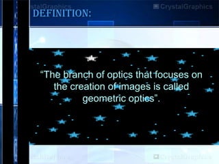 DEFINITION:

“The branch of optics that focuses on
the creation of images is called
geometric optics”.

 
