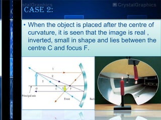 CASE 2:
• When the object is placed after the centre of
curvature, it is seen that the image is real ,
inverted, small in shape and lies between the
centre C and focus F.

 