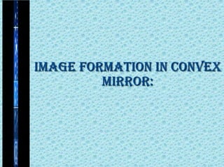 IMAGE FORMATION IN CONVEX
MIRROR:

 