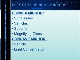 USES OF SPHERICAL MIRRORS:
CONVEX MIRROR:
• Sunglasses
• Vehicles
• Security
• Magnifying Glass
CONCAVE MIRROR:
• Vehicle
• Light Concentration

 