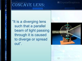 Concave Lens:

“It is a diverging lens
such that a parallel
beam of light passing
through it is caused
to diverge or spread
out”.

 