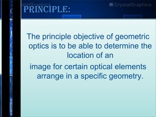 PRINCIPLE:
The principle objective of geometric
optics is to be able to determine the
location of an
image for certain optical elements
arrange in a specific geometry.

 