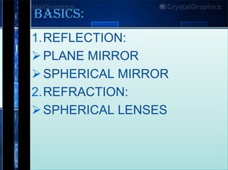 BASICS:
1.REFLECTION:
 PLANE MIRROR
 SPHERICAL MIRROR
2.REFRACTION:
 SPHERICAL LENSES

 