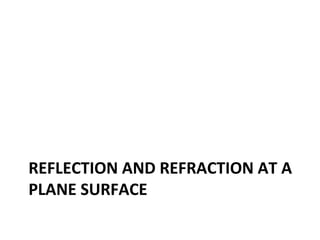 REFLECTION AND REFRACTION AT A
PLANE SURFACE
 