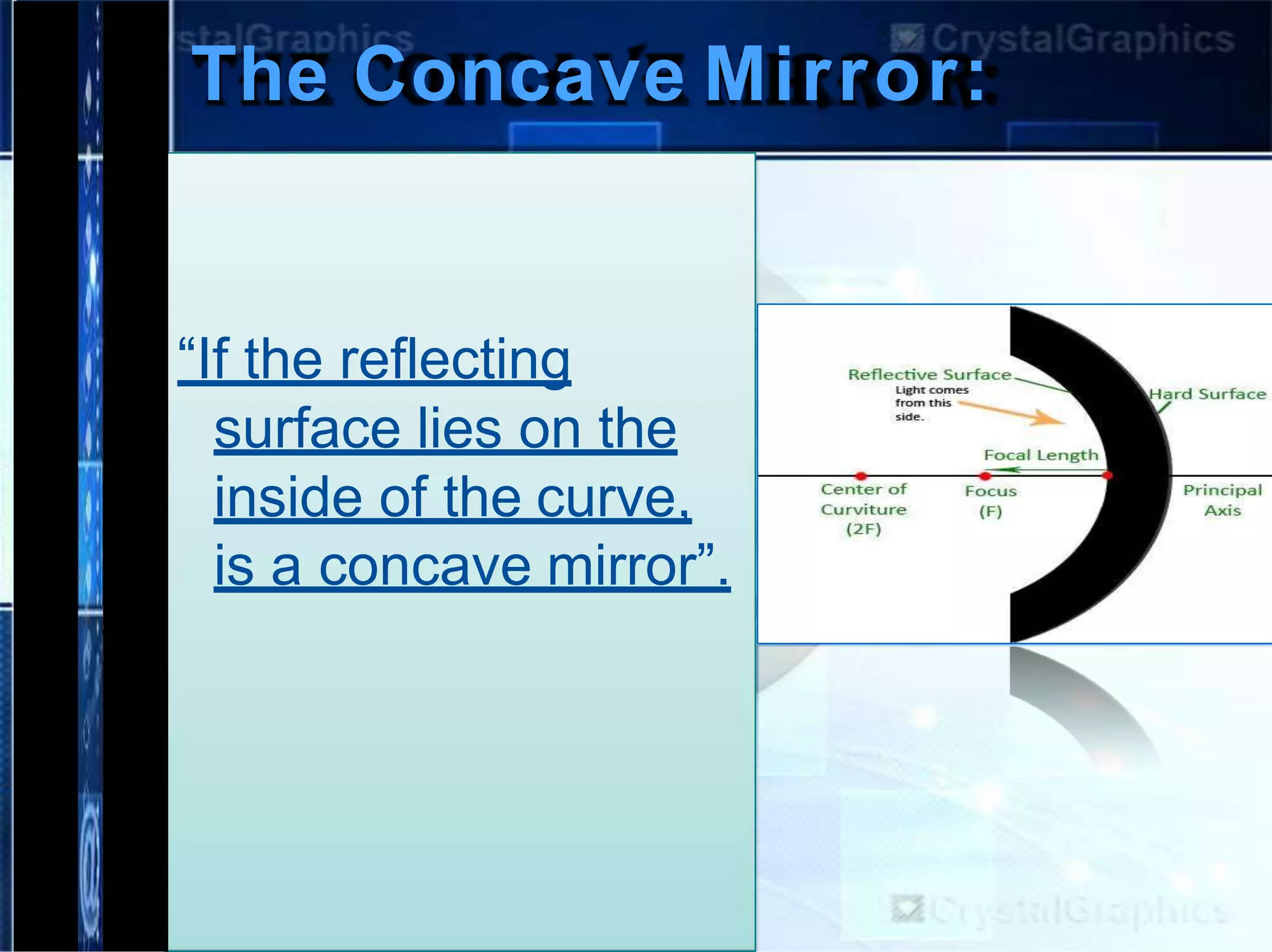 The Concave Mirror:
“If the reflecting
surface lies on the
inside of the curve,
is a concave mirror”.
 