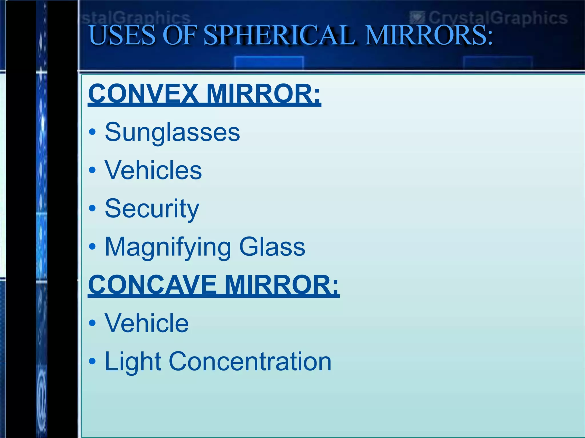 USES OFSPHERICAL MIRRORS:
CONVEX MIRROR:
• Sunglasses
• Vehicles
• Security
• Magnifying Glass
CONCAVE MIRROR:
• Vehicle
• Light Concentration
 