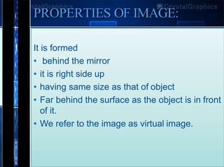 PROPERTIES OF IMAGE:
It is formed
• behind the mirror
• it is right side up
• having same size as that of object
• Far behind the surface as the object is in front
of it.
• We refer to the image as virtual image.
 