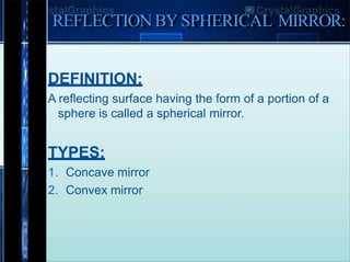 REFLECTION BYSPHERICAL MIRROR:
DEFINITION:
A reflecting surface having the form of a portion of a
sphere is called a spherical mirror.
TYPES:
1. Concave mirror
2. Convex mirror
 