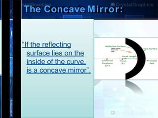 The Concave Mirror:
“If the reflecting
surface lies on the
inside of the curve,
is a concave mirror”.
 