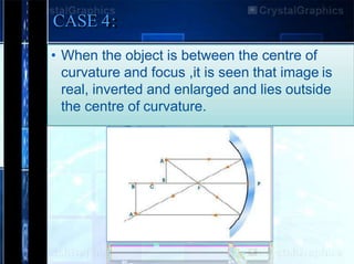 CASE 4:
• When the object is between the centre of
curvature and focus ,it is seen that image is
real, inverted and enlarged and lies outside
the centre of curvature.
 