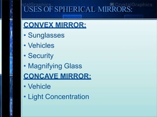 USES OFSPHERICAL MIRRORS:
CONVEX MIRROR:
• Sunglasses
• Vehicles
• Security
• Magnifying Glass
CONCAVE MIRROR:
• Vehicle
• Light Concentration
 