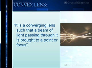 CONVEX LENS:
“It is a converging lens
such that a beam of
light passing through it
is brought to a point or
focus”.
 