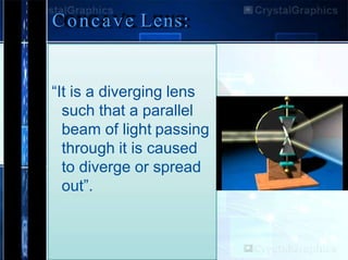 Concave Lens:
“It is a diverging lens
such that a parallel
beam of light passing
through it is caused
to diverge or spread
out”.
 