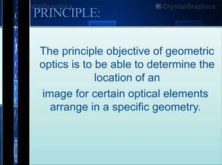 PRINCIPLE:
The principle objective of geometric
optics is to be able to determine the
location of an
image for certain optical elements
arrange in a specific geometry.
 