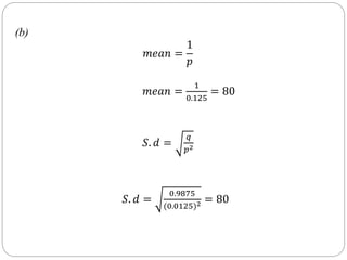 (b)
𝑚𝑒𝑎𝑛 =
1
𝑝
𝑚𝑒𝑎𝑛 =
1
0.125
= 80
𝑆. 𝑑 =
𝑞
𝑝2
𝑆. 𝑑 =
0.9875
(0.0125)2 = 80
 