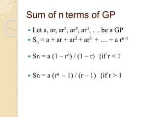 Sum of n terms of GP
 Let a, ar, ar2, ar3, ar4, … be a GP
 Sn = a + ar + ar2 + ar3 + … + a rn-1
 Sn = a (1 – rn) / (1 – r) {if r < 1
 Sn = a (rn – 1) / (r – 1) {if r > 1
 