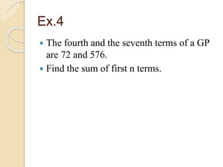 Ex.4
 The fourth and the seventh terms of a GP
are 72 and 576.
 Find the sum of first n terms.
 