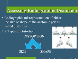 Assessing Radiographic DistortionAssessing Radiographic Distortion
• Radiographic misrepresentation of either
the size or shape of the anatomic part is
called distortion
• 2 Types of Distortion
DISTORTION
SIZE SHAPE
 