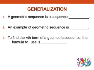 GENERALIZATION
1. A geometric sequence is a sequence __________.
2. An example of geometric sequence is _________.
3. To find the 𝑛th term of a geometric sequence, the
formula to use is ____________.
 