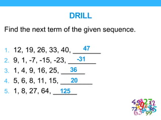 DRILL
Find the next term of the given sequence.
1. 12, 19, 26, 33, 40, _______
2. 9, 1, -7, -15, -23, _______
3. 1, 4, 9, 16, 25, ______
4. 5, 6, 8, 11, 15, ________
5. 1, 8, 27, 64, ______
47
-31
36
20
125
 