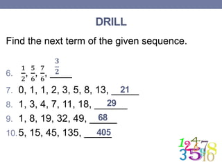 DRILL
Find the next term of the given sequence.
6.
1
2
,
5
6
,
7
6
, ____
7. 0, 1, 1, 2, 3, 5, 8, 13, _____
8. 1, 3, 4, 7, 11, 18, ______
9. 1, 8, 19, 32, 49, _____
10.5, 15, 45, 135, _____
𝟑
𝟐
21
29
68
405
 