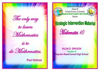 determines geometric means and nth term of a geometric sequence
Department of Education
Region III
Schools Division of Zambales
BAQUILAN RESETTLEMENT HIGH SCHOOL
Botolan
HILDA D. DRAGON
Teacher II
Baquilan Resett lement High School
The only way
to learn
Mathematics
is to
do Mathematics.
-Paul Halmos
 