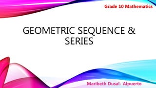 GEOMETRIC SEQUENCE &
SERIES
Maribeth Dusal- Alpuerto
Grade 10 Mathematics
 