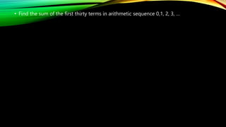 • Find the sum of the first thirty terms in arithmetic sequence 0,1, 2, 3, …
 