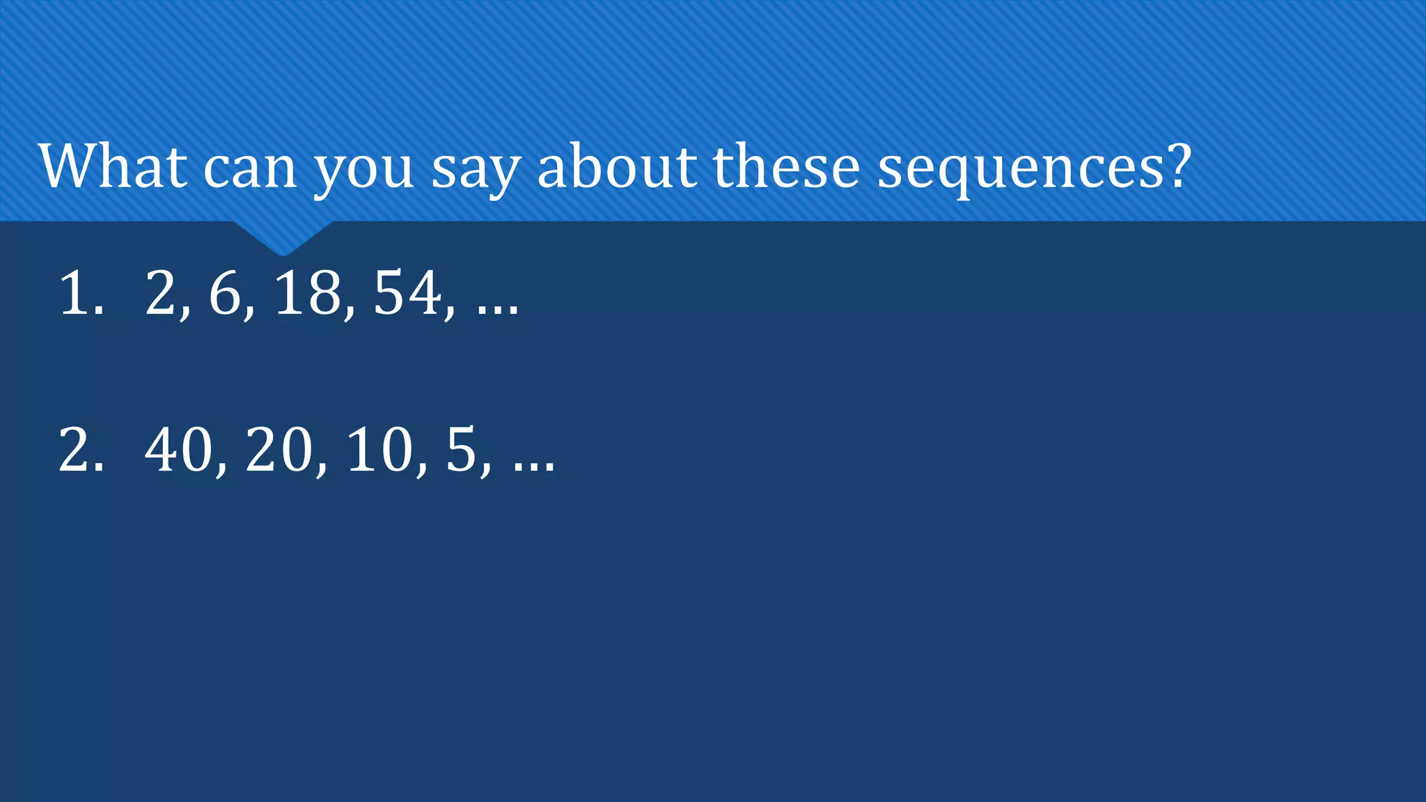 1. 2, 6, 18, 54, …
2. 40, 20, 10, 5, …
What can you say about these sequences?
 