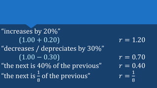 “increases by 20%”
(1.00 + 0.20) 𝑟 = 1.20
“decreases / depreciates by 30%”
(1.00 − 0.30) 𝑟 = 0.70
“the next is 40% of the previous” 𝑟 = 0.40
“the next is
1
8
of the previous” 𝑟 =
1
8
 