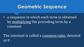 Geometric Sequence
• a sequence in which each term is obtained
by multiplying the preceding term by a
constant
The constant is called a common ratio, denoted
as 𝒓.
 